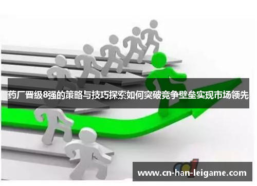 药厂晋级8强的策略与技巧探索如何突破竞争壁垒实现市场领先 药厂晋级8强的策略与技巧探索如何突破竞争壁垒实现市场领先