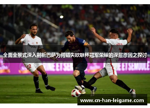 全面全景式深入剖析巴萨为何错失欧联杯冠军荣耀的深层原因之探讨 全面全景式深入剖析巴萨为何错失欧联杯冠军荣耀的深层原因之探讨