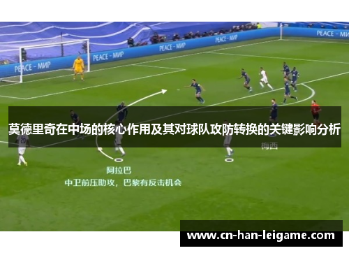 莫德里奇在中场的核心作用及其对球队攻防转换的关键影响分析