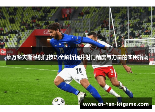 莱万多夫斯基射门技巧全解析提升射门精度与力量的实用指南
