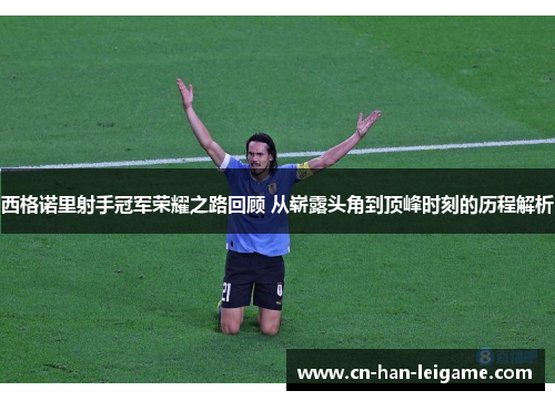 西格诺里射手冠军荣耀之路回顾 从崭露头角到顶峰时刻的历程解析