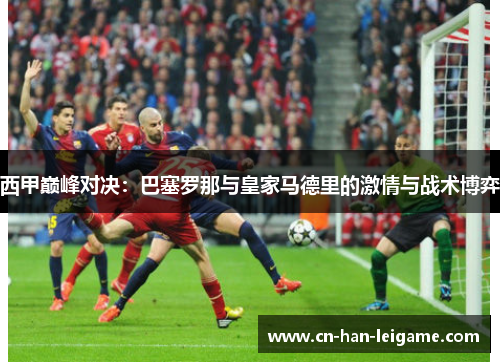 西甲巅峰对决：巴塞罗那与皇家马德里的激情与战术博弈
