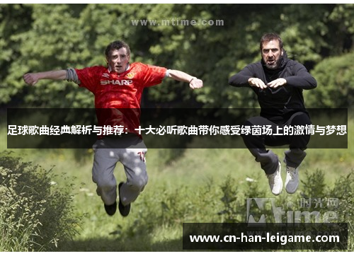 足球歌曲经典解析与推荐：十大必听歌曲带你感受绿茵场上的激情与梦想