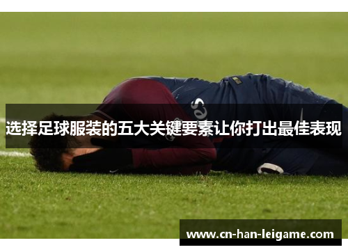 选择足球服装的五大关键要素让你打出最佳表现