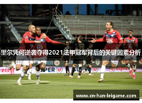 里尔凭何逆袭夺得2021法甲冠军背后的关键因素分析