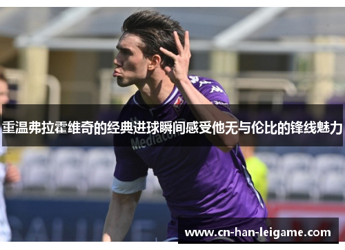 重温弗拉霍维奇的经典进球瞬间感受他无与伦比的锋线魅力 重温弗拉霍维奇的经典进球瞬间感受他无与伦比的锋线魅力