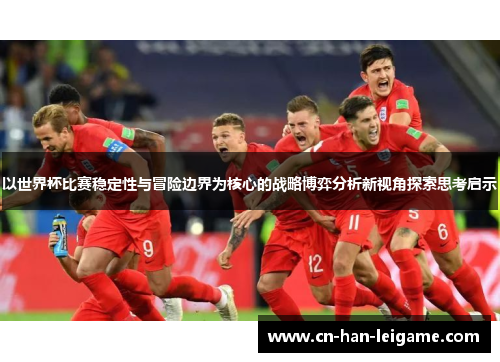 以世界杯比赛稳定性与冒险边界为核心的战略博弈分析新视角探索思考启示 以世界杯比赛稳定性与冒险边界为核心的战略博弈分析新视角探索思考启示