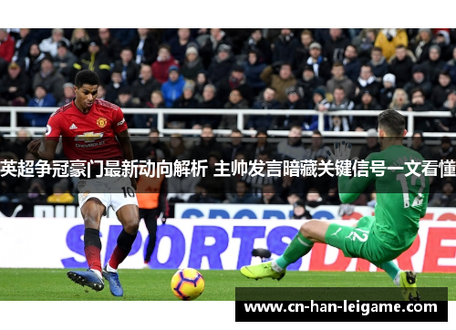 英超争冠豪门最新动向解析 主帅发言暗藏关键信号一文看懂