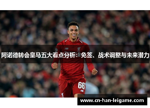 阿诺德转会皇马五大看点分析:免签、战术调整与未来潜力 阿诺德转会皇马五大看点分析:免签、战术调整与未来潜力