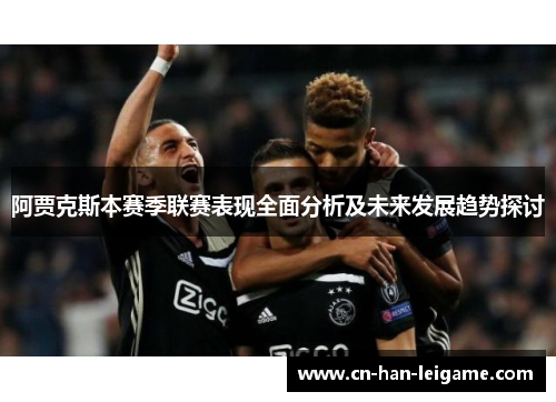 阿贾克斯本赛季联赛表现全面分析及未来发展趋势探讨 阿贾克斯本赛季联赛表现全面分析及未来发展趋势探讨