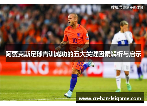 阿贾克斯足球青训成功的五大关键因素解析与启示 阿贾克斯足球青训成功的五大关键因素解析与启示