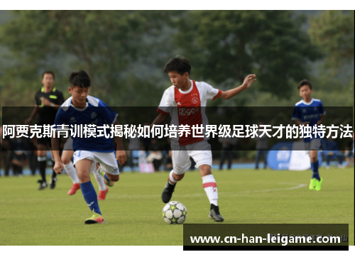 阿贾克斯青训模式揭秘如何培养世界级足球天才的独特方法