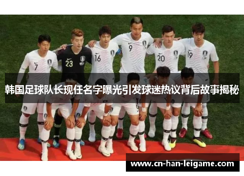 韩国足球队长现任名字曝光引发球迷热议背后故事揭秘 韩国足球队长现任名字曝光引发球迷热议背后故事揭秘