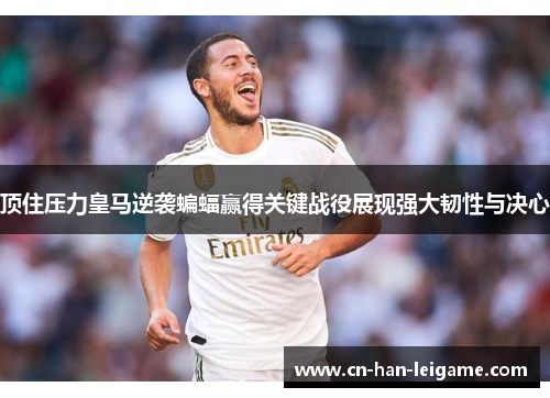 顶住压力皇马逆袭蝙蝠赢得关键战役展现强大韧性与决心
