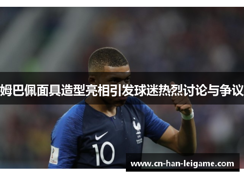 姆巴佩面具造型亮相引发球迷热烈讨论与争议