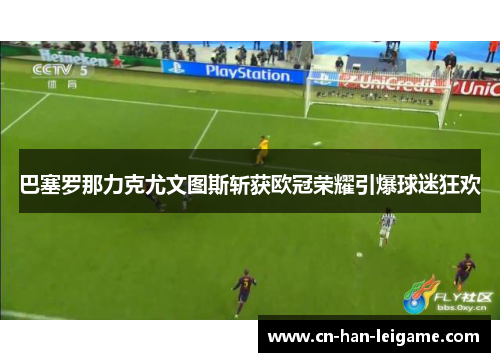 巴塞罗那力克尤文图斯斩获欧冠荣耀引爆球迷狂欢