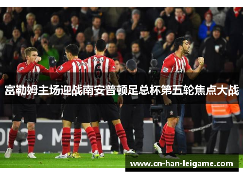富勒姆主场迎战南安普顿足总杯第五轮焦点大战 富勒姆主场迎战南安普顿足总杯第五轮焦点大战