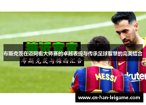 布斯克茨在迈阿密大师赛的卓越表现与传承足球智慧的完美结合