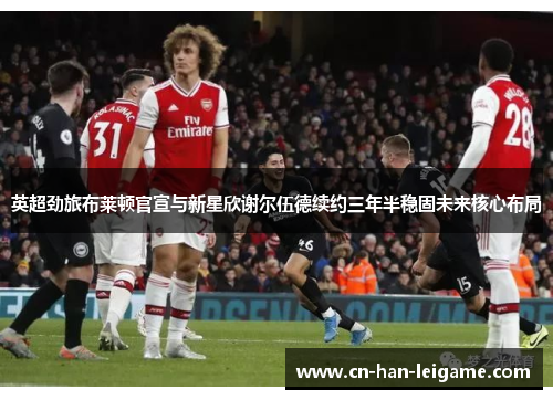 英超劲旅布莱顿官宣与新星欣谢尔伍德续约三年半稳固未来核心布局