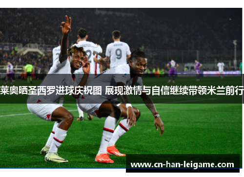 莱奥晒圣西罗进球庆祝图 展现激情与自信继续带领米兰前行