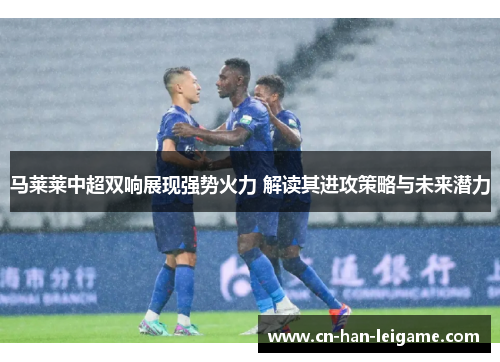 马莱莱中超双响展现强势火力 解读其进攻策略与未来潜力