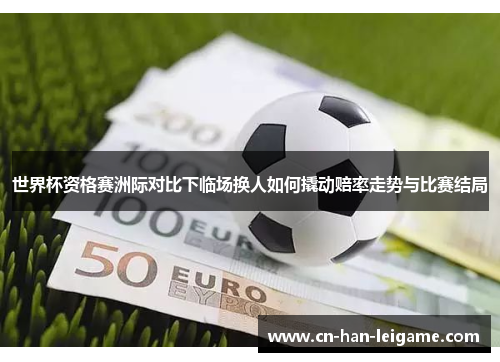 世界杯资格赛洲际对比下临场换人如何撬动赔率走势与比赛结局